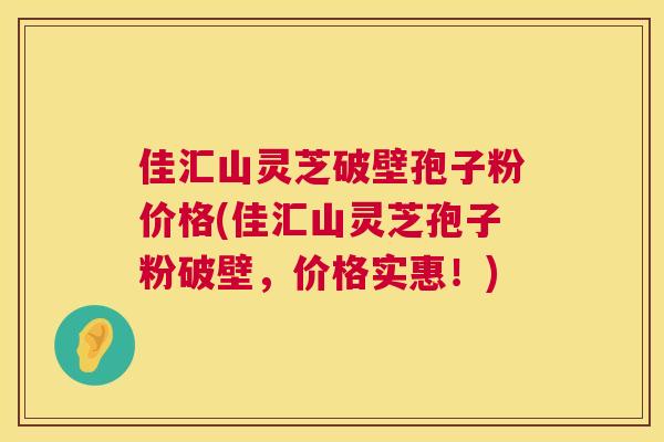 佳汇山灵芝破壁孢子粉价格(佳汇山灵芝孢子粉破壁，价格实惠！)  第1张