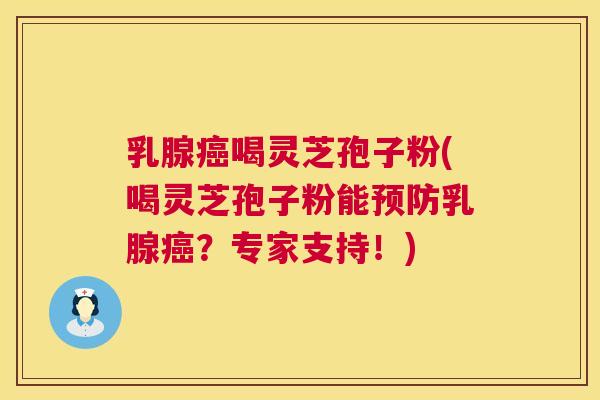 乳腺癌喝灵芝孢子粉(喝灵芝孢子粉能预防乳腺癌？专家支持！)  第1张