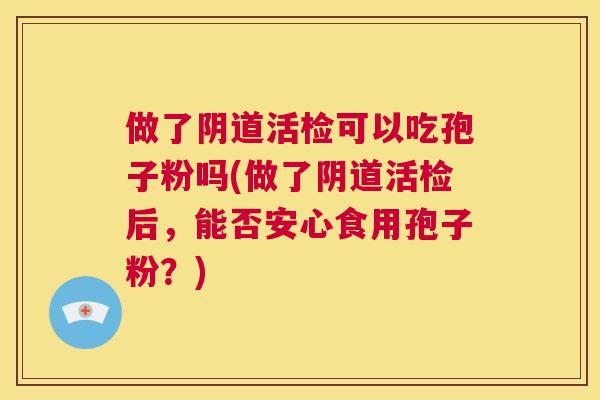 做了阴道活检可以吃孢子粉吗(做了阴道活检后，能否安心食用孢子粉？)  第1张