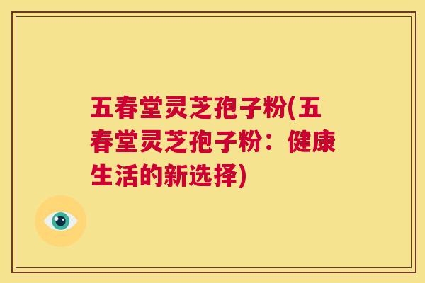 五春堂灵芝孢子粉(五春堂灵芝孢子粉：健康生活的新选择)  第1张