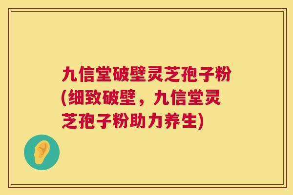 九信堂破壁灵芝孢子粉(细致破壁，九信堂灵芝孢子粉助力养生)  第1张