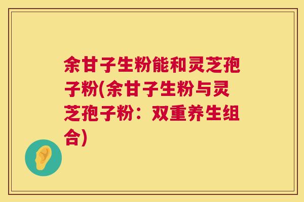 余甘子生粉能和灵芝孢子粉(余甘子生粉与灵芝孢子粉：双重养生组合)  第1张