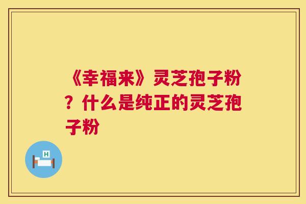 《幸福来》灵芝孢子粉？什么是纯正的灵芝孢子粉  第1张
