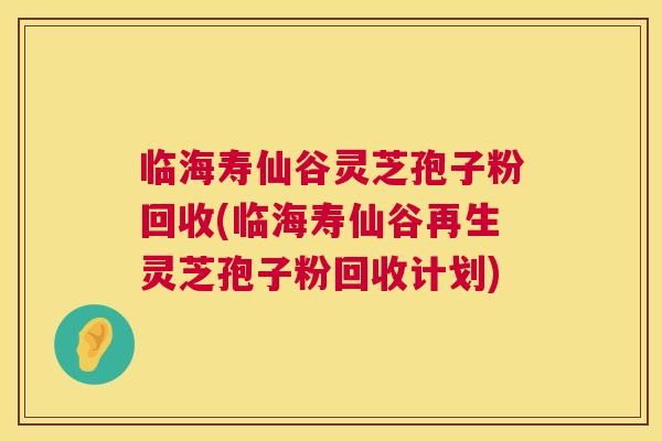 临海寿仙谷灵芝孢子粉回收(临海寿仙谷再生灵芝孢子粉回收计划)  第1张
