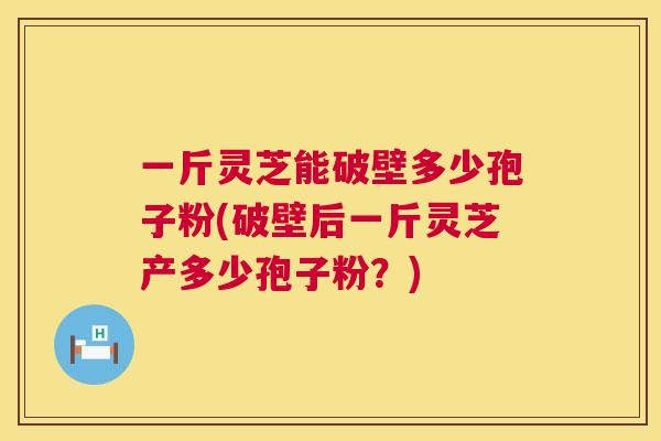 一斤灵芝能破壁多少孢子粉(破壁后一斤灵芝产多少孢子粉？)  第1张