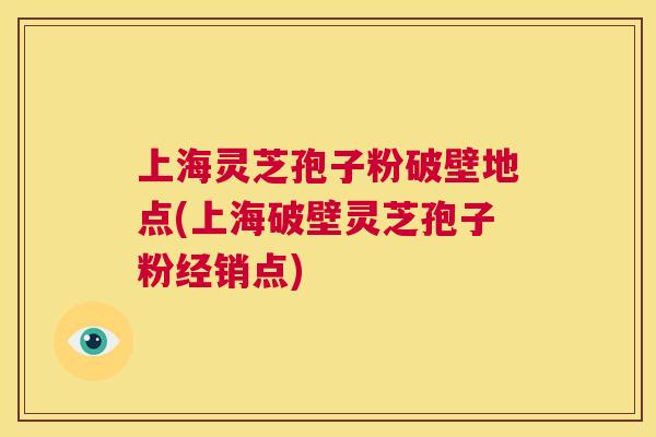上海灵芝孢子粉破壁地点(上海破壁灵芝孢子粉经销点)  第1张