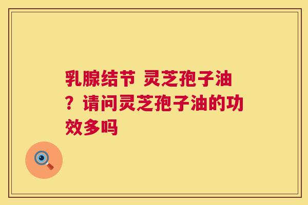 乳腺结节 灵芝孢子油？请问灵芝孢子油的功效多吗  第1张
