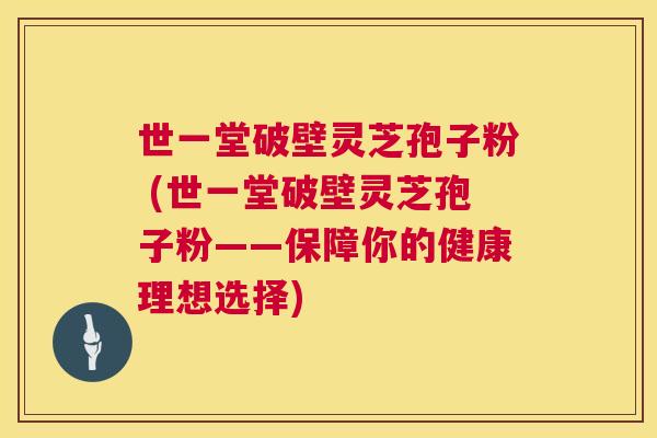 世一堂破壁灵芝孢子粉 (世一堂破壁灵芝孢子粉——保障你的健康理想选择)  第1张