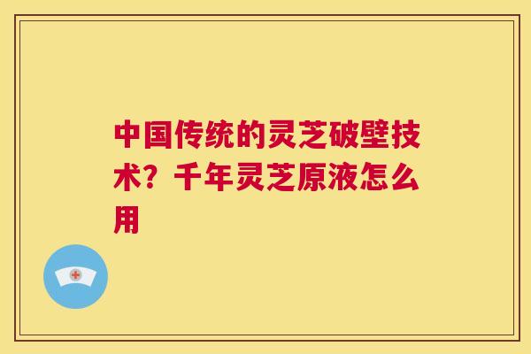 中国传统的灵芝破壁技术？千年灵芝原液怎么用  第1张