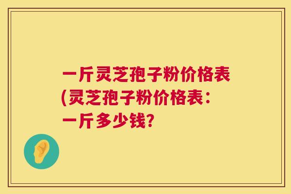 一斤灵芝孢子粉价格表(灵芝孢子粉价格表：一斤多少钱？  第1张