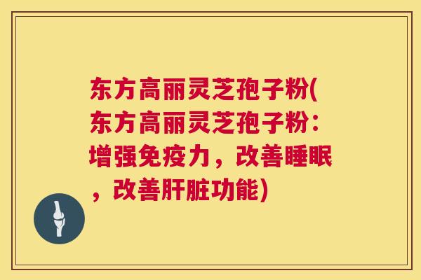 东方高丽灵芝孢子粉(东方高丽灵芝孢子粉：增强免疫力，改善睡眠，改善肝脏功能)  第1张