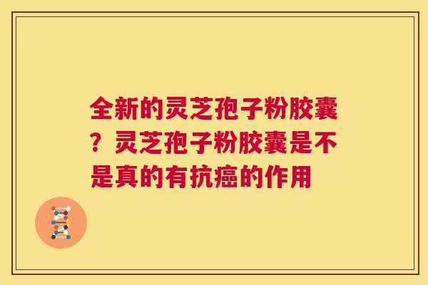 全新的灵芝孢子粉胶囊？灵芝孢子粉胶囊是不是真的有抗癌的作用  第1张