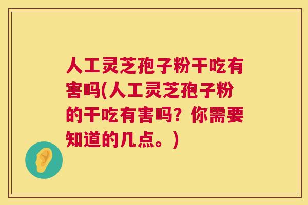 人工灵芝孢子粉干吃有害吗(人工灵芝孢子粉的干吃有害吗？你需要知道的几点。)  第1张