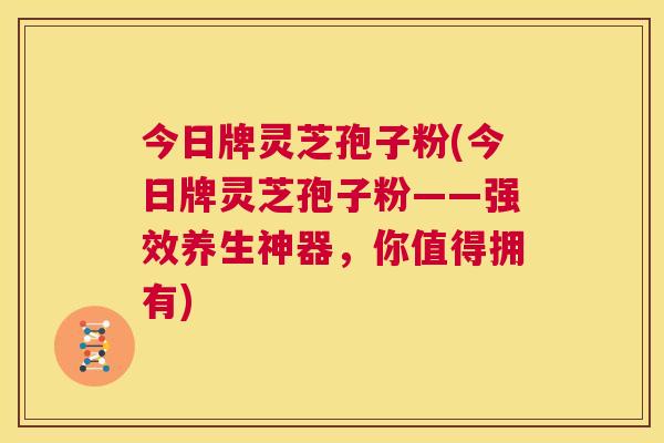 今日牌灵芝孢子粉(今日牌灵芝孢子粉——强效养生神器，你值得拥有)  第1张