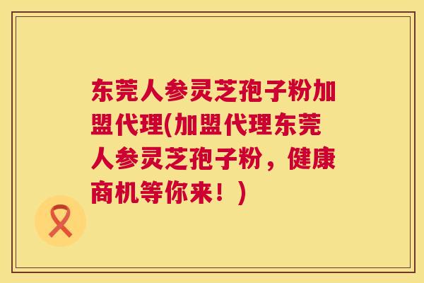 东莞人参灵芝孢子粉加盟代理(加盟代理东莞人参灵芝孢子粉，健康商机等你来！)  第1张