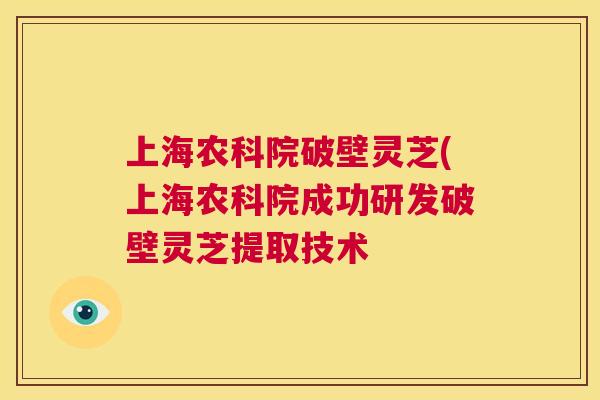 上海农科院破壁灵芝(上海农科院成功研发破壁灵芝提取技术  第1张