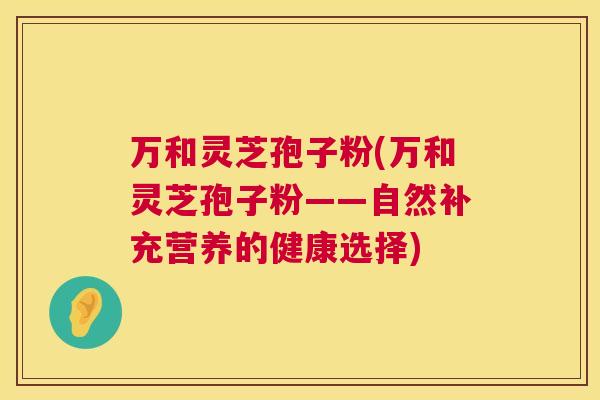 万和灵芝孢子粉(万和灵芝孢子粉——自然补充营养的健康选择)  第1张