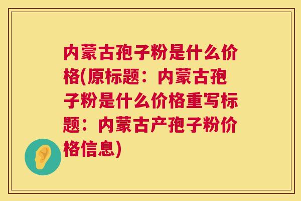 内蒙古孢子粉是什么价格(原标题：内蒙古孢子粉是什么价格重写标题：内蒙古产孢子粉价格信息)  第1张