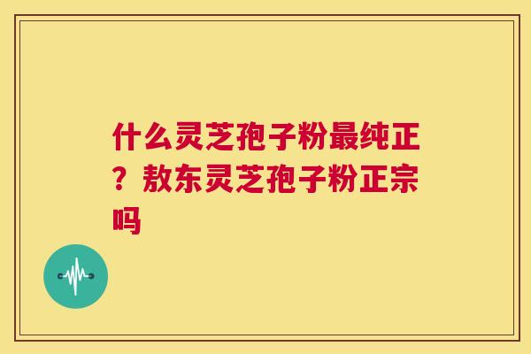 什么灵芝孢子粉最纯正？敖东灵芝孢子粉正宗吗  第1张