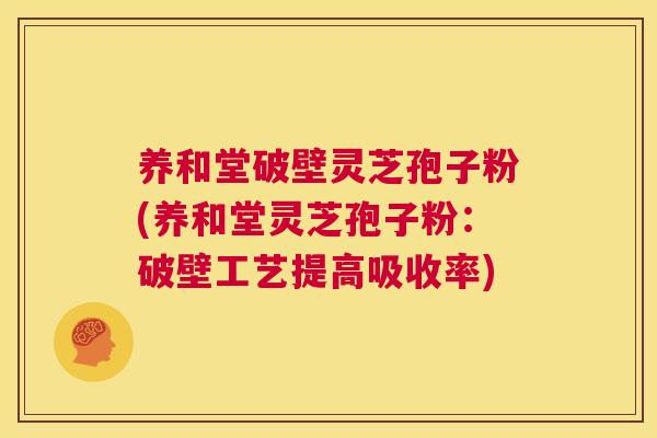 养和堂破壁灵芝孢子粉(养和堂灵芝孢子粉：破壁工艺提高吸收率)  第1张