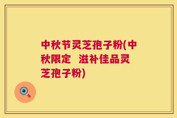 中秋节灵芝孢子粉(中秋限定  滋补佳品灵芝孢子粉) 第1张