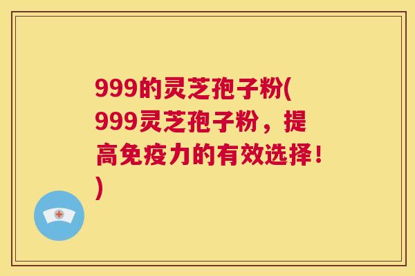 999的灵芝孢子粉(999灵芝孢子粉，提高免疫力的有效选择！)  第1张