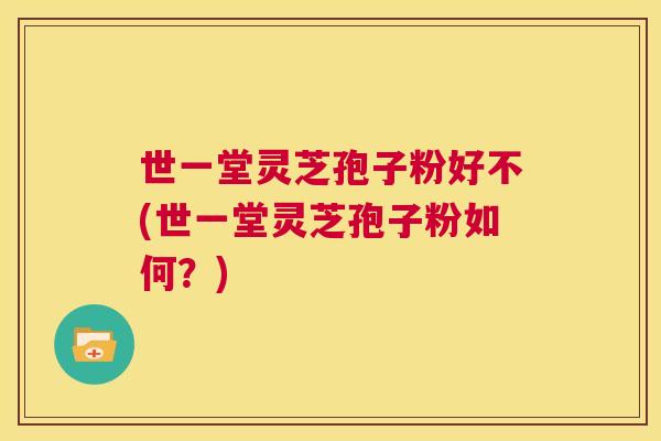 世一堂灵芝孢子粉好不(世一堂灵芝孢子粉如何？)  第1张