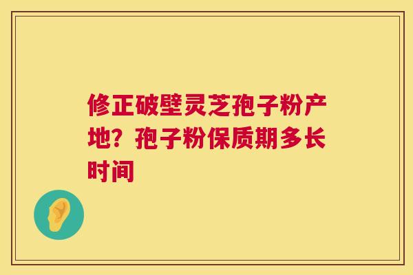 修正破壁灵芝孢子粉产地？孢子粉保质期多长时间  第1张