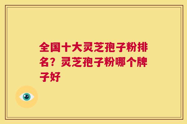 全国十大灵芝孢子粉排名？灵芝孢子粉哪个牌子好  第1张