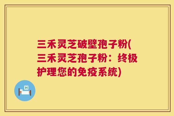 三禾灵芝破壁孢子粉(三禾灵芝孢子粉：终极护理您的免疫系统)  第1张