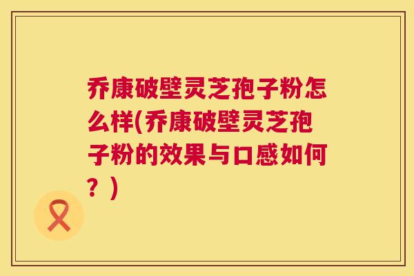 乔康破壁灵芝孢子粉怎么样(乔康破壁灵芝孢子粉的效果与口感如何？)  第1张