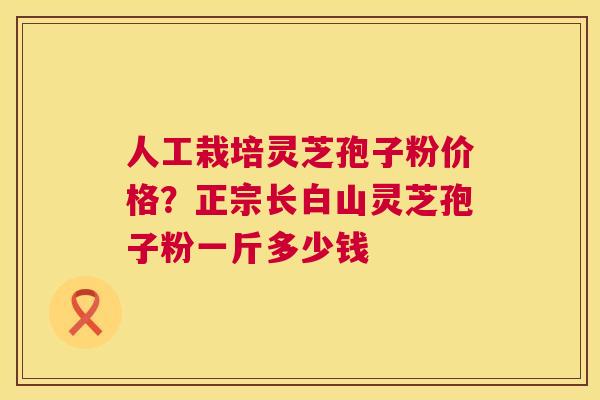 人工栽培灵芝孢子粉价格？正宗长白山灵芝孢子粉一斤多少钱  第1张