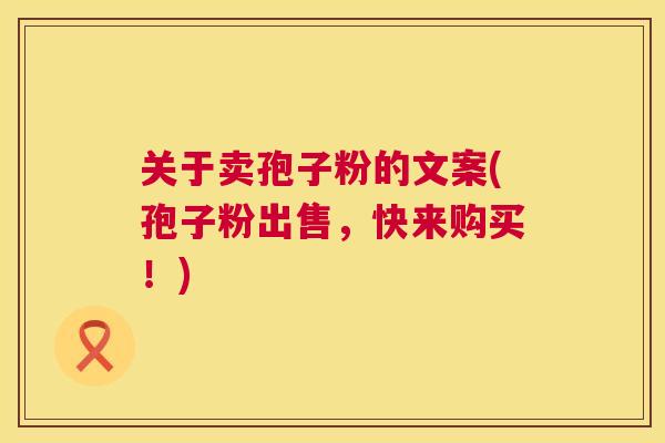 关于卖孢子粉的文案(孢子粉出售，快来购买！)  第1张