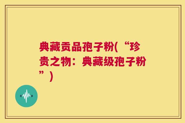 典藏贡品孢子粉(“珍贵之物：典藏级孢子粉”)  第1张