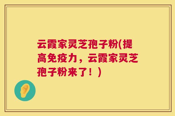 云霞家灵芝孢子粉(提高免疫力，云霞家灵芝孢子粉来了！)  第1张
