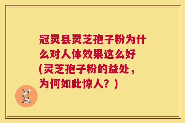 冠灵县灵芝孢子粉为什么对人体效果这么好 (灵芝孢子粉的益处，为何如此惊人？)  第1张