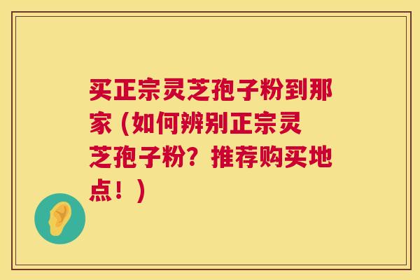 买正宗灵芝孢子粉到那家 (如何辨别正宗灵芝孢子粉？推荐购买地点！)  第1张