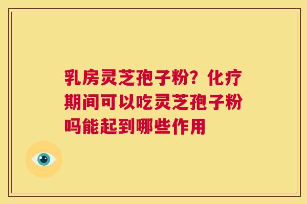 乳房灵芝孢子粉？化疗期间可以吃灵芝孢子粉吗能起到哪些作用  第1张