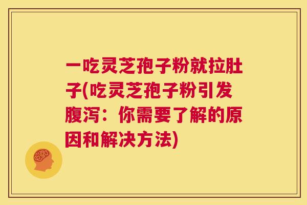 一吃灵芝孢子粉就拉肚子(吃灵芝孢子粉引发腹泻：你需要了解的原因和解决方法)  第1张