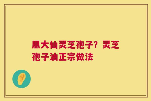 凰大仙灵芝孢子？灵芝孢子油正宗做法  第1张