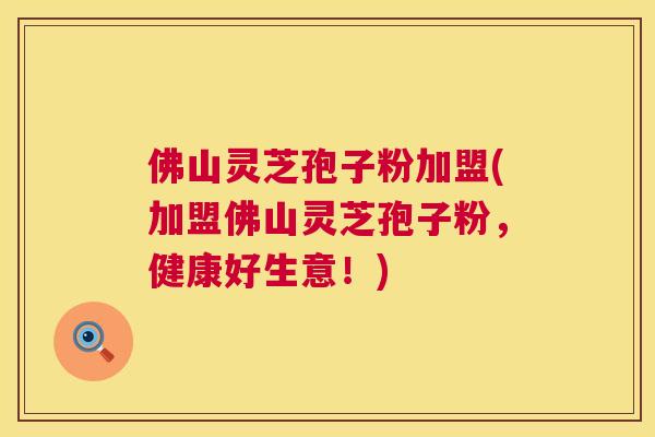 佛山灵芝孢子粉加盟(加盟佛山灵芝孢子粉，健康好生意！)  第1张