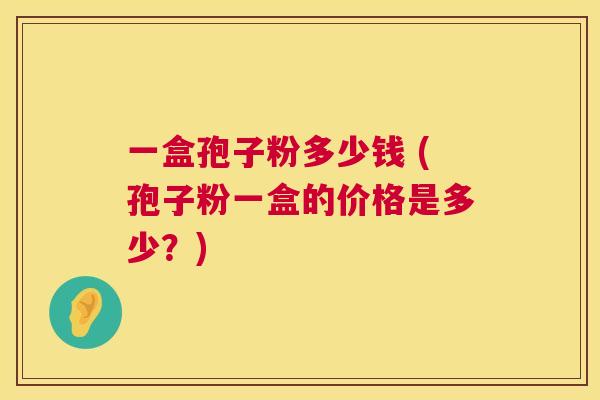 一盒孢子粉多少钱 (孢子粉一盒的价格是多少？)  第1张