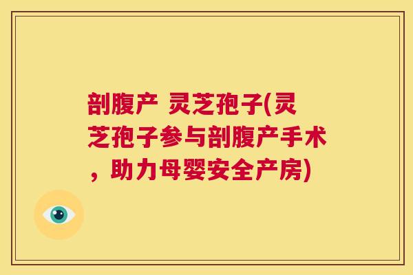 剖腹产 灵芝孢子(灵芝孢子参与剖腹产手术，助力母婴安全产房)  第1张