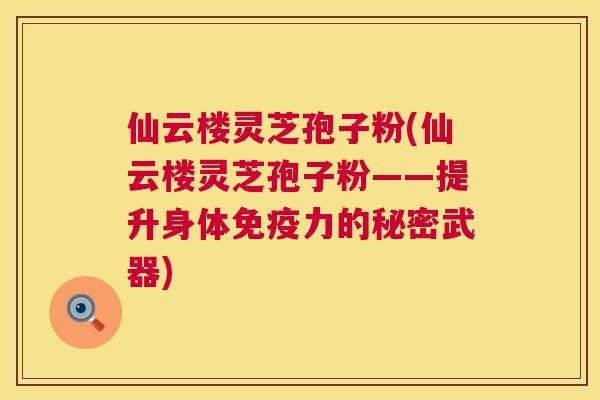 仙云楼灵芝孢子粉(仙云楼灵芝孢子粉——提升身体免疫力的秘密武器)  第1张