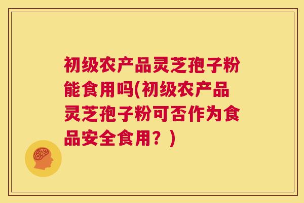初级农产品灵芝孢子粉能食用吗(初级农产品灵芝孢子粉可否作为食品安全食用？)  第1张