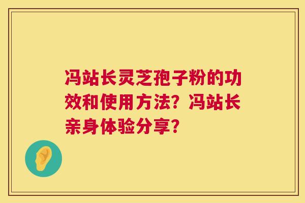 冯站长灵芝孢子粉的功效和使用方法？冯站长亲身体验分享？  第1张