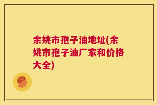 余姚市孢子油地址(余姚市孢子油厂家和价格大全)  第1张