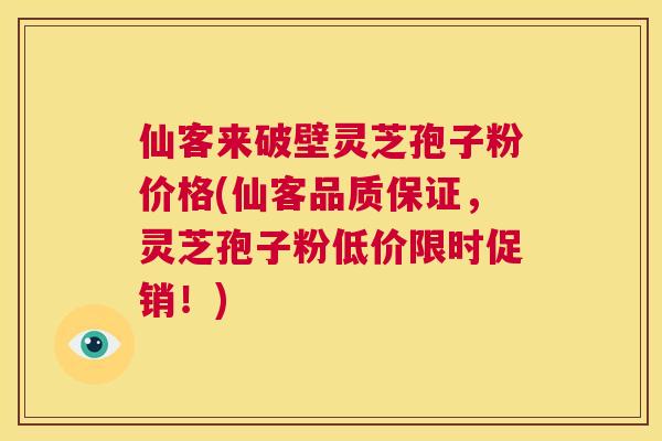 仙客来破壁灵芝孢子粉价格(仙客品质保证，灵芝孢子粉低价限时促销！)  第1张