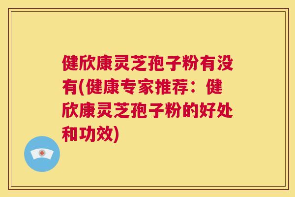 健欣康灵芝孢子粉有没有(健康专家推荐：健欣康灵芝孢子粉的好处和功效)  第1张