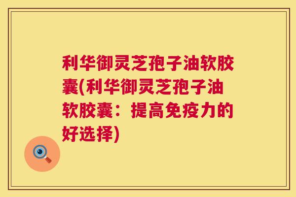 利华御灵芝孢子油软胶囊(利华御灵芝孢子油软胶囊：提高免疫力的好选择)  第1张